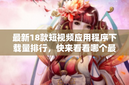 最新18款短視頻應用程序下載量排行，快來看看哪個最受歡迎