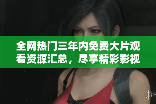 全網(wǎng)熱門三年內(nèi)免費(fèi)大片觀看資源匯總，盡享精彩影視盛宴