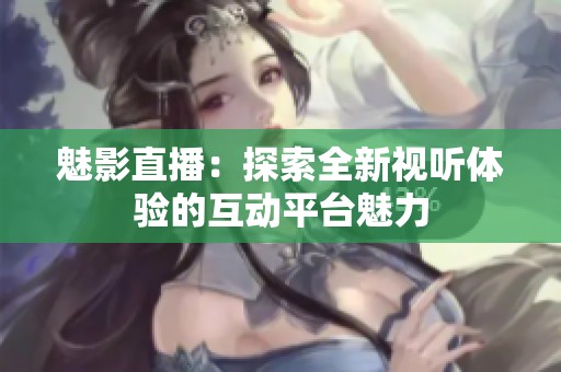 魅影直播：探索全新視聽體驗的互動平臺魅力