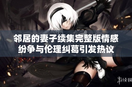 鄰居的妻子續(xù)集完整版情感紛爭與倫理糾葛引發(fā)熱議