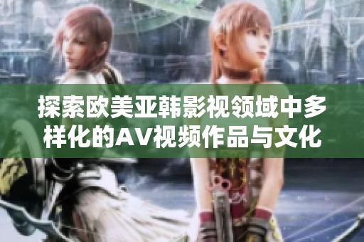 探索歐美亞韓影視領域中多樣化的AV視頻作品與文化差異