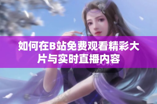 如何在B站免費(fèi)觀看精彩大片與實(shí)時(shí)直播內(nèi)容