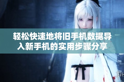 輕松快速地將舊手機(jī)數(shù)據(jù)導(dǎo)入新手機(jī)的實(shí)用步驟分享