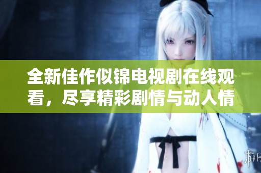 全新佳作似錦電視劇在線觀看，盡享精彩劇情與動人情感體驗