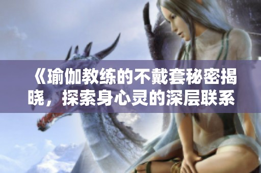 《瑜伽教練的不戴套秘密揭曉，探索身心靈的深層聯(lián)系與挑戰(zhàn)》