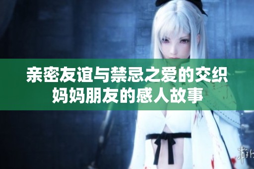 親密友誼與禁忌之愛的交織媽媽朋友的感人故事