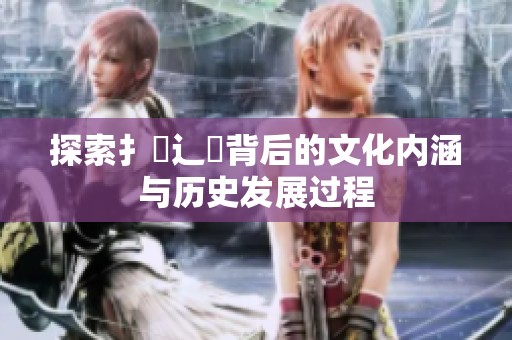 探索扌喿辶畐背后的文化內(nèi)涵與歷史發(fā)展過程