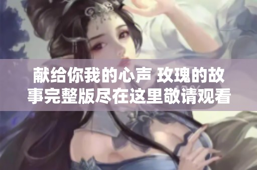 獻給你我的心聲 玫瑰的故事完整版盡在這里敬請觀看