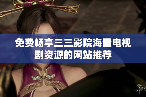 免費暢享三三影院海量電視劇資源的網站推薦