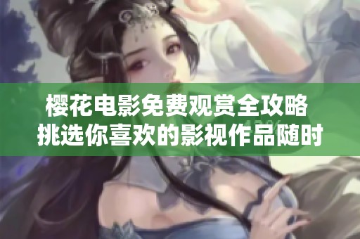 櫻花電影免費(fèi)觀賞全攻略 挑選你喜歡的影視作品隨時(shí)在線觀看