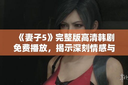 《妻子5》完整版高清韓劇免費播放，揭示深刻情感與人生故事