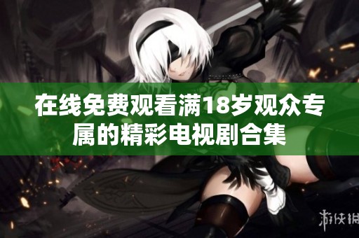 在線免費(fèi)觀看滿18歲觀眾專屬的精彩電視劇合集
