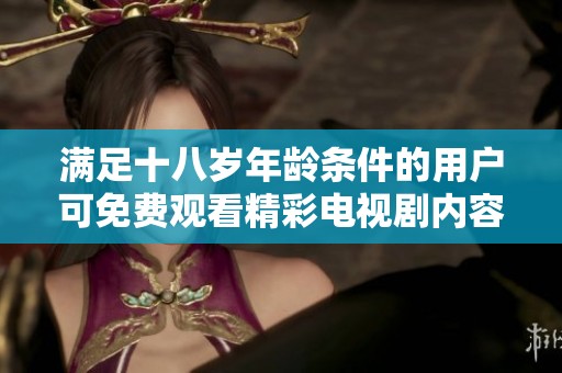 滿足十八歲年齡條件的用戶可免費(fèi)觀看精彩電視劇內(nèi)容