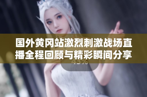 國外黃岡站激烈刺激戰(zhàn)場直播全程回顧與精彩瞬間分享