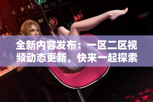全新內容發布：一區二區視頻動態更新，快來一起探索吧！