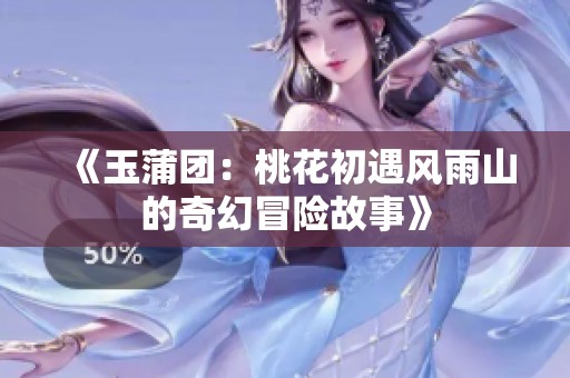 《玉蒲團(tuán)：桃花初遇風(fēng)雨山的奇幻冒險(xiǎn)故事》
