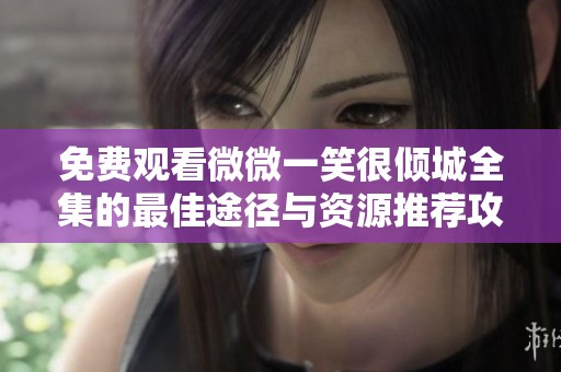 免費觀看微微一笑很傾城全集的最佳途徑與資源推薦攻略