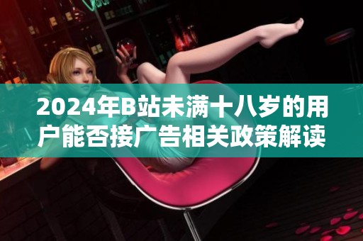 2024年B站未滿十八歲的用戶能否接廣告相關(guān)政策解讀