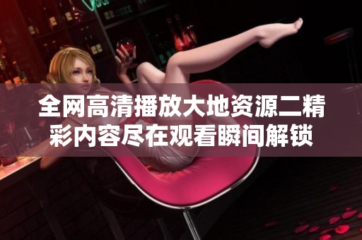 全網高清播放大地資源二精彩內容盡在觀看瞬間解鎖