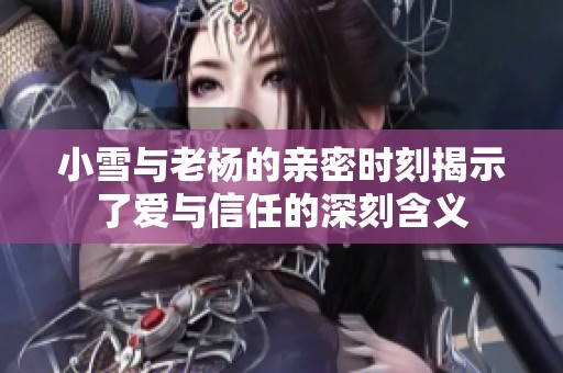 小雪與老楊的親密時刻揭示了愛與信任的深刻含義