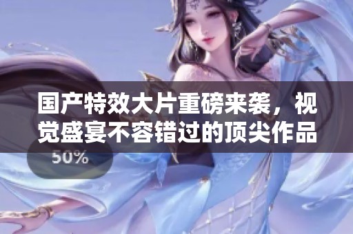 國產特效大片重磅來襲，視覺盛宴不容錯過的頂尖作品