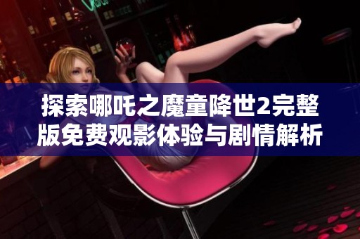 探索哪吒之魔童降世2完整版免費觀影體驗與劇情解析