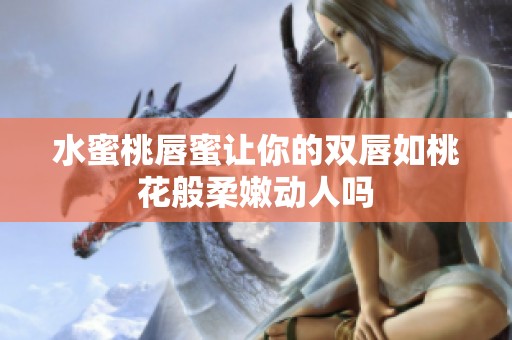 水蜜桃唇蜜讓你的雙唇如桃花般柔嫩動人嗎
