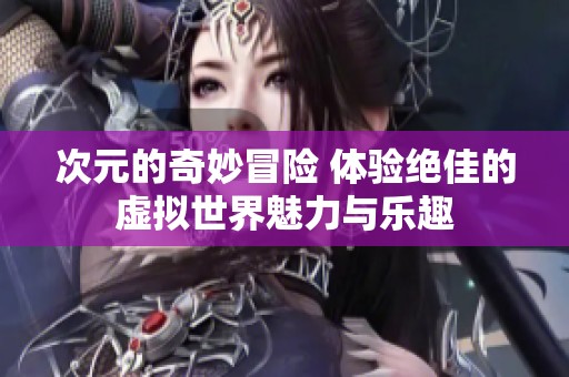 次元的奇妙冒險 體驗絕佳的虛擬世界魅力與樂趣