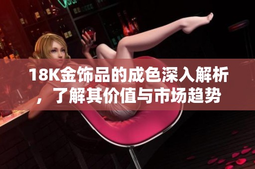 18K金飾品的成色深入解析，了解其價值與市場趨勢