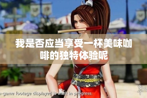 我是否應當享受一杯美味咖啡的獨特體驗呢