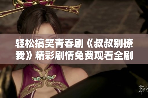 輕松搞笑青春劇《叔叔別撩我》精彩劇情免費(fèi)觀看全劇分享