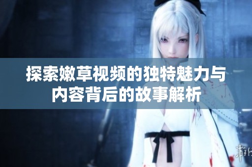 探索嫩草視頻的獨特魅力與內容背后的故事解析