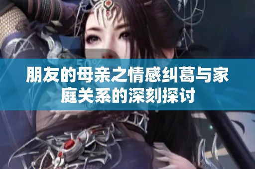朋友的母親之情感糾葛與家庭關(guān)系的深刻探討