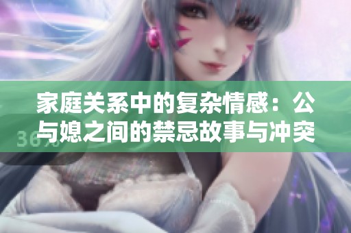 家庭關系中的復雜情感：公與媳之間的禁忌故事與沖突探索