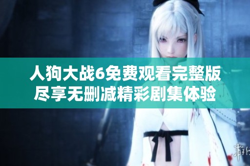 人狗大戰6免費觀看完整版盡享無刪減精彩劇集體驗
