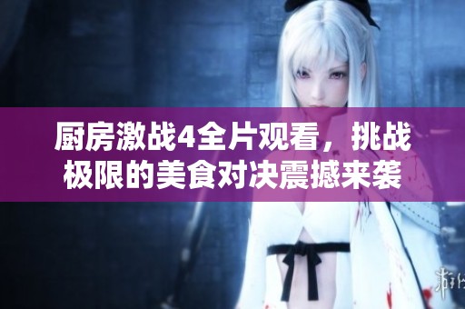 廚房激戰4全片觀看，挑戰極限的美食對決震撼來襲