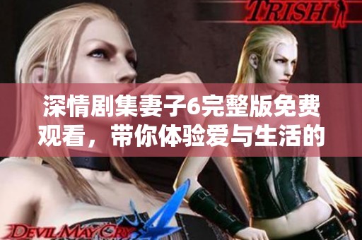 深情劇集妻子6完整版免費觀看，帶你體驗愛與生活的真實考驗