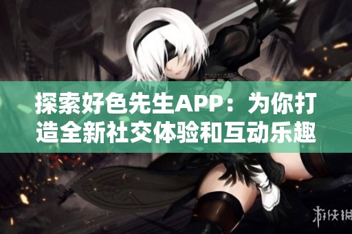 探索好色先生APP：為你打造全新社交體驗和互動樂趣