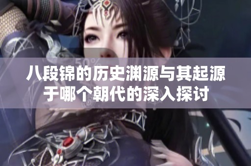 八段錦的歷史淵源與其起源于哪個朝代的深入探討