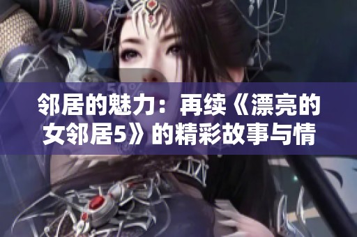 鄰居的魅力：再續(xù)《漂亮的女鄰居5》的精彩故事與情感糾葛