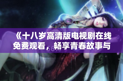 《十八歲高清版電視劇在線免費觀看，暢享青春故事與情感交織》