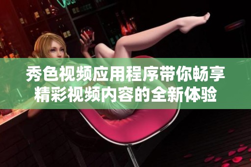 秀色視頻應(yīng)用程序帶你暢享精彩視頻內(nèi)容的全新體驗(yàn)