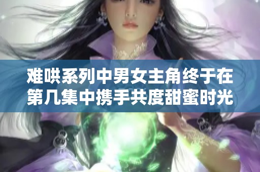 難哄系列中男女主角終于在第幾集中攜手共度甜蜜時(shí)光