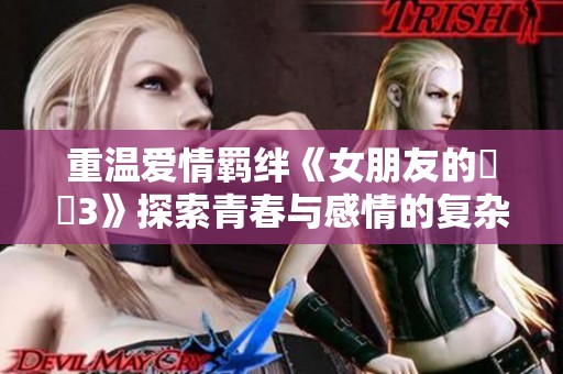 重溫愛情羈絆《女朋友的妺妺3》探索青春與感情的復(fù)雜糾葛