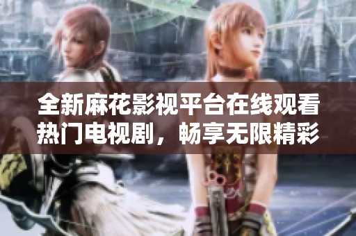 全新麻花影視平臺在線觀看熱門電視劇，暢享無限精彩內容！