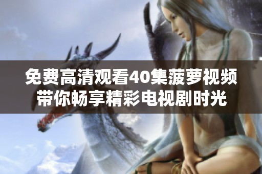 免費高清觀看40集菠蘿視頻帶你暢享精彩電視劇時光