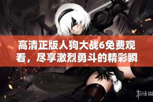 高清正版人狗大戰(zhàn)6免費(fèi)觀看，盡享激烈勇斗的精彩瞬間！