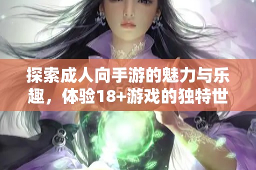 探索成人向手游的魅力與樂趣，體驗18+游戲的獨特世界
