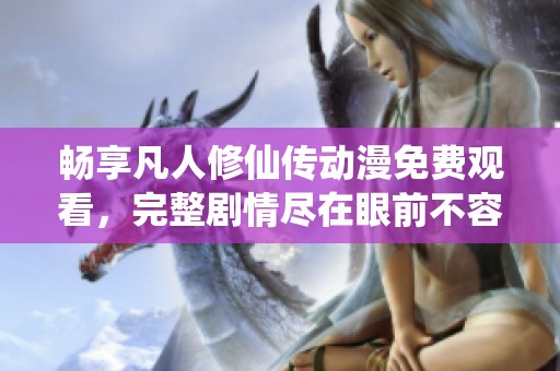 暢享凡人修仙傳動漫免費觀看，完整劇情盡在眼前不容錯過