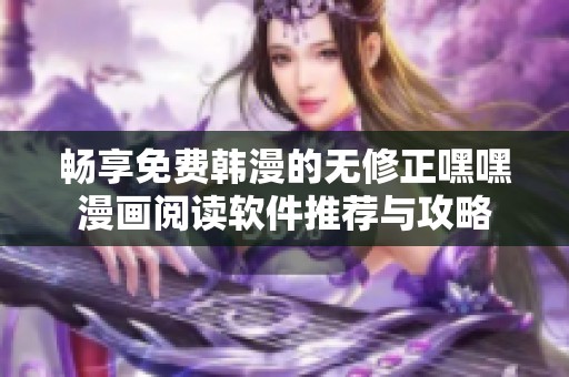 暢享免費韓漫的無修正嘿嘿漫畫閱讀軟件推薦與攻略